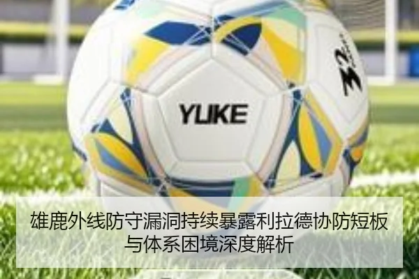雄鹿外线防守漏洞持续暴露利拉德协防短板与体系困境深度解析