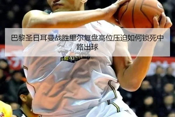 巴黎圣日耳曼战胜里尔复盘高位压迫如何锁死中路出球