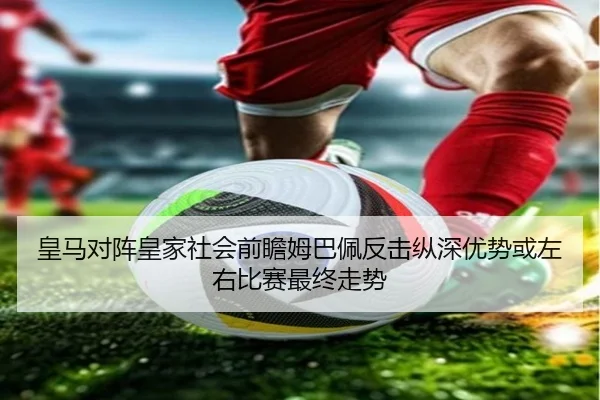皇马对阵皇家社会前瞻姆巴佩反击纵深优势或左右比赛最终走势