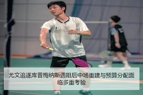 尤文追逐库普梅纳斯遇阻后中场重建与预算分配面临多重考验