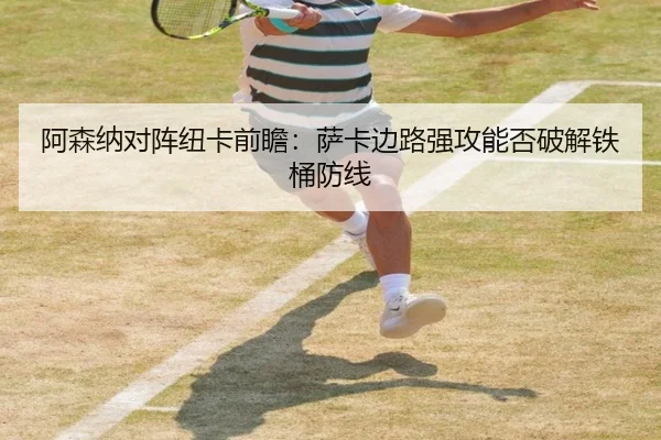 阿森纳对阵纽卡前瞻：萨卡边路强攻能否破解铁桶防线