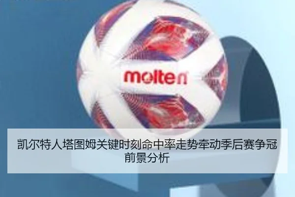 凯尔特人塔图姆关键时刻命中率走势牵动季后赛争冠前景分析