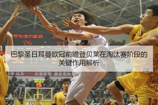 巴黎圣日耳曼欧冠前瞻登贝莱在淘汰赛阶段的关键作用解析