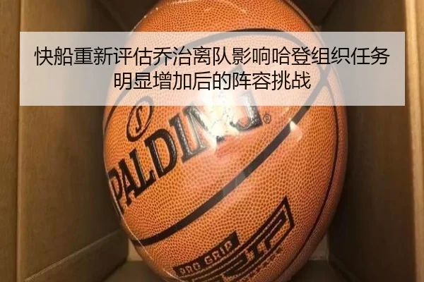 快船重新评估乔治离队影响哈登组织任务明显增加后的阵容挑战